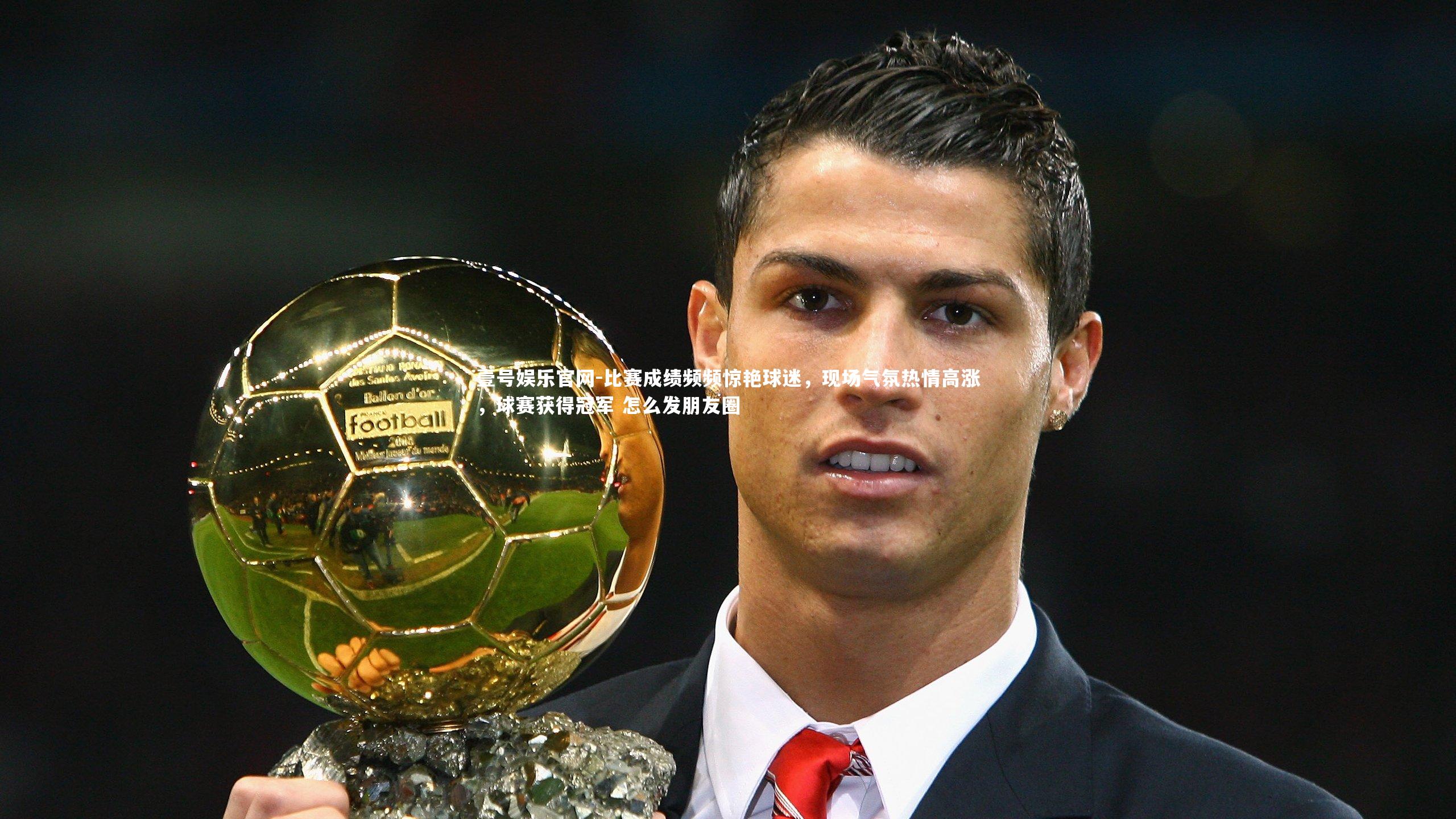 比赛成绩频频惊艳球迷，现场气氛热情高涨，球赛获得冠军 怎么发朋友圈