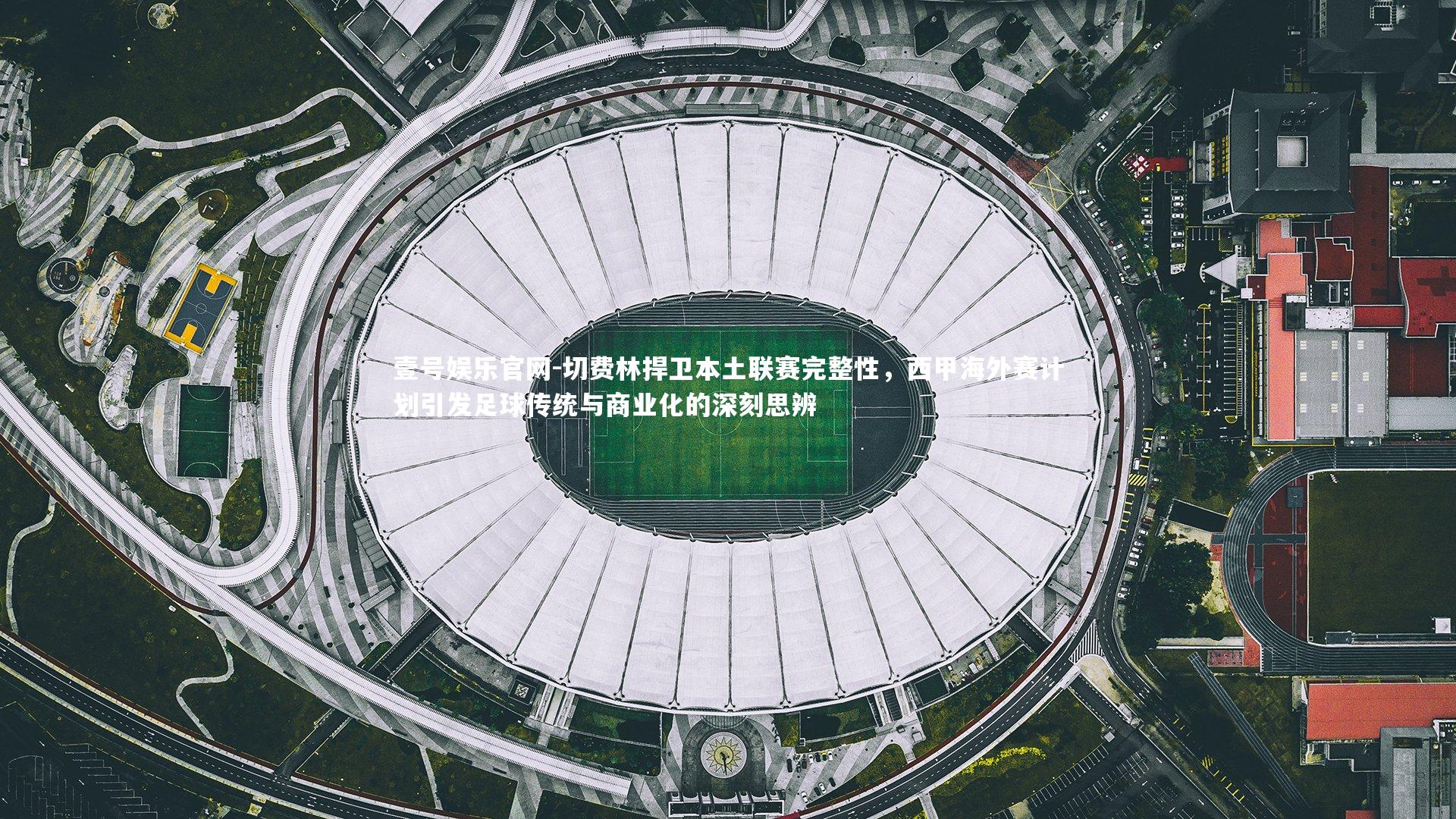 切费林捍卫本土联赛完整性,西甲海外赛计划引发足球传统与商业化的深刻思辨