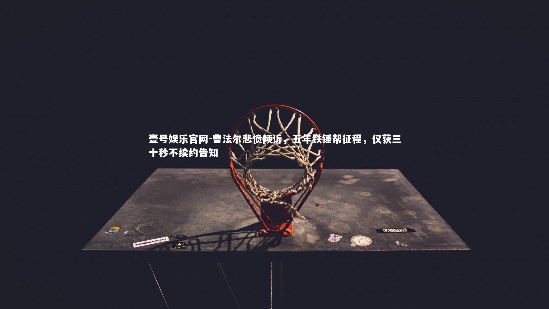 曹法尔悲愤倾诉，五年铁锤帮征程，仅获三十秒不续约告知