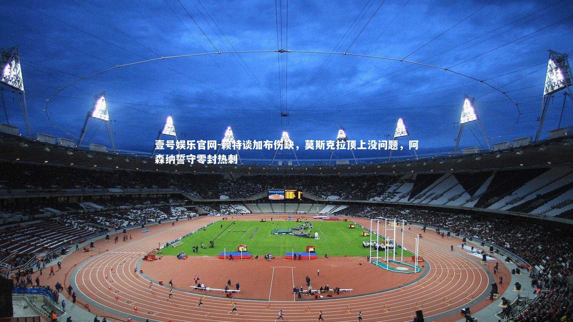 赖特谈加布伤缺，莫斯克拉顶上没问题，阿森纳誓守零封热刺