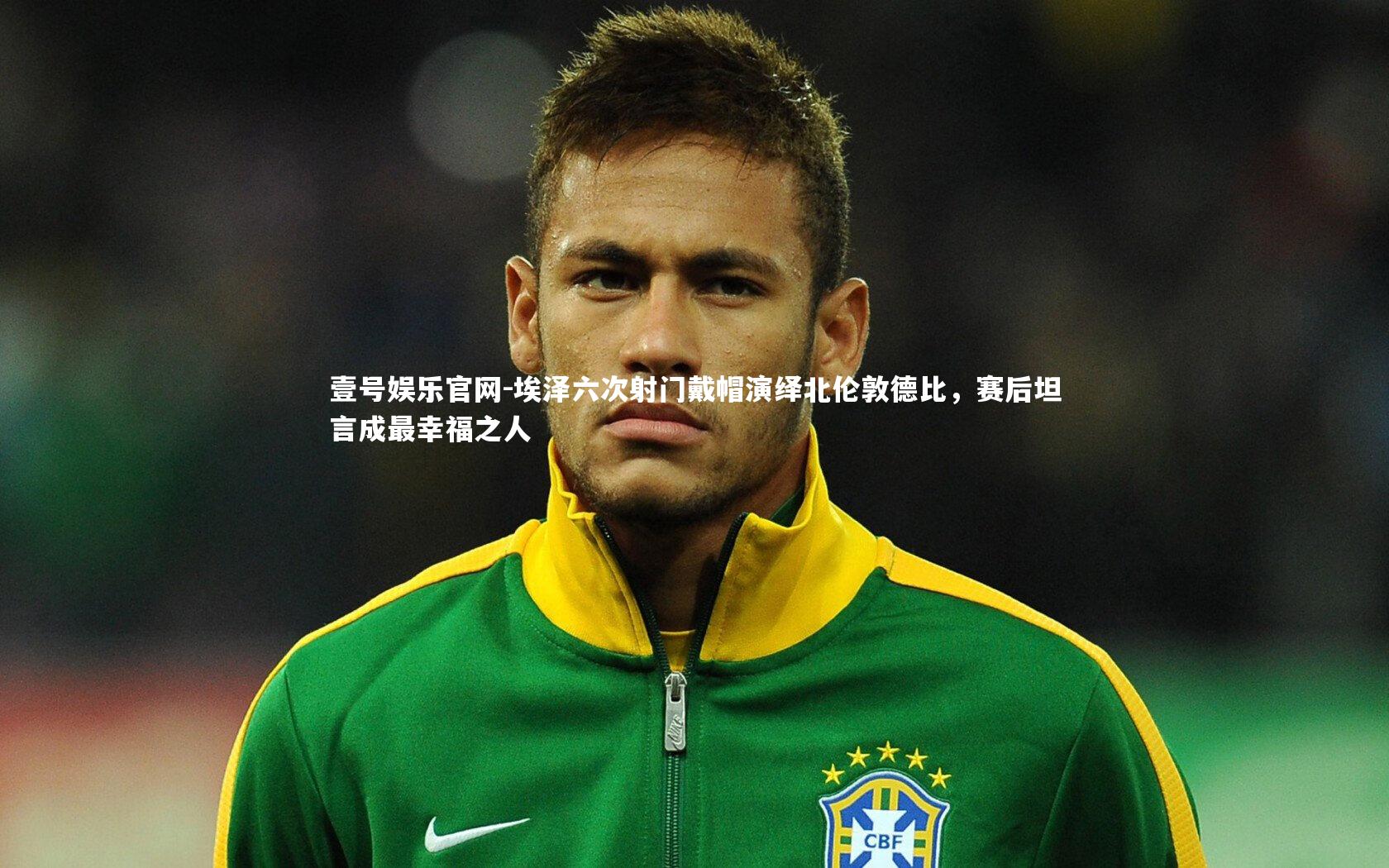 埃泽六次射门戴帽演绎北伦敦德比，赛后坦言成最幸福之人