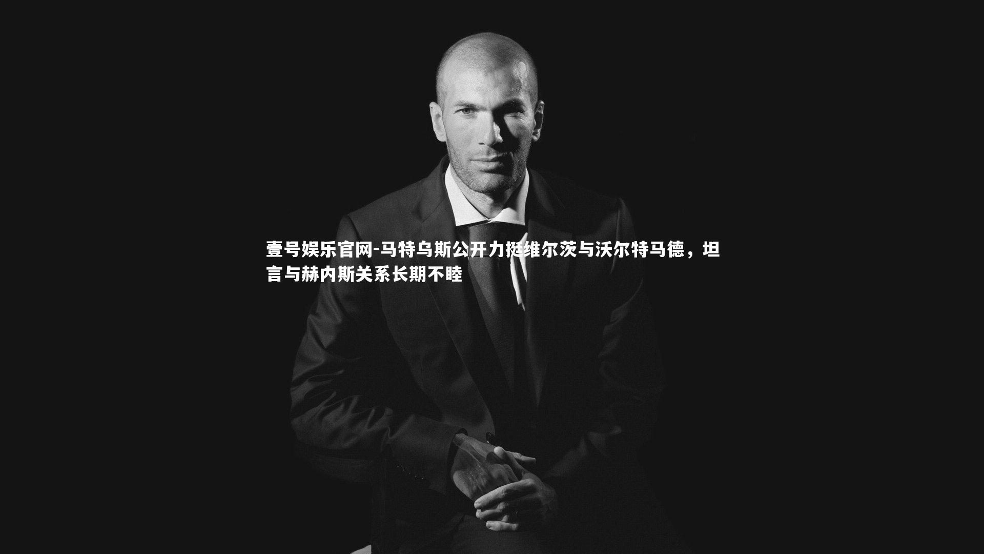 马特乌斯公开力挺维尔茨与沃尔特马德，坦言与赫内斯关系长期不睦